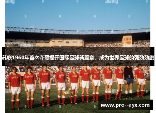 苏联1960年首次夺冠揭开国际足球新篇章，成为世界足球的强劲劲旅
