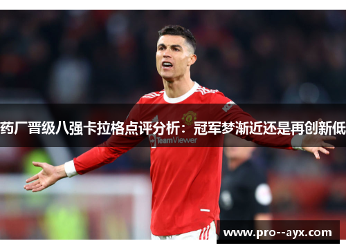 药厂晋级八强卡拉格点评分析：冠军梦渐近还是再创新低