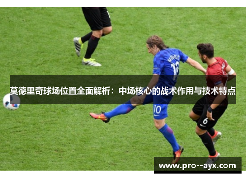 莫德里奇球场位置全面解析：中场核心的战术作用与技术特点