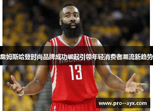 詹姆斯哈登时尚品牌成功崛起引领年轻消费者潮流新趋势