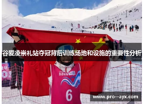 谷爱凌崇礼站夺冠背后训练场地和设施的重要性分析