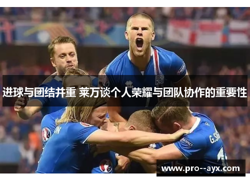 进球与团结并重 莱万谈个人荣耀与团队协作的重要性