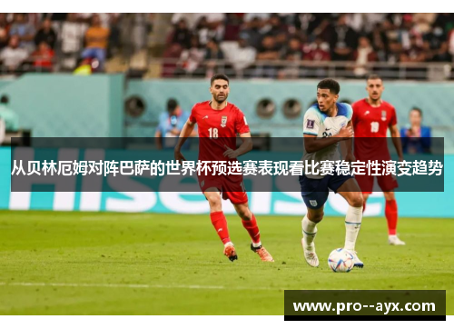 从贝林厄姆对阵巴萨的世界杯预选赛表现看比赛稳定性演变趋势