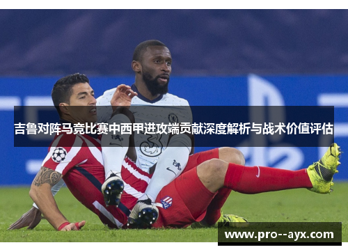 吉鲁对阵马竞比赛中西甲进攻端贡献深度解析与战术价值评估