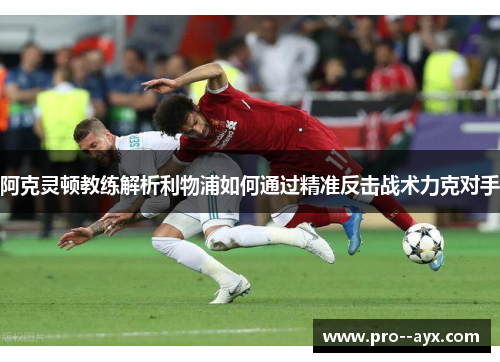 阿克灵顿教练解析利物浦如何通过精准反击战术力克对手