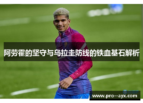 阿劳霍的坚守与乌拉圭防线的铁血基石解析