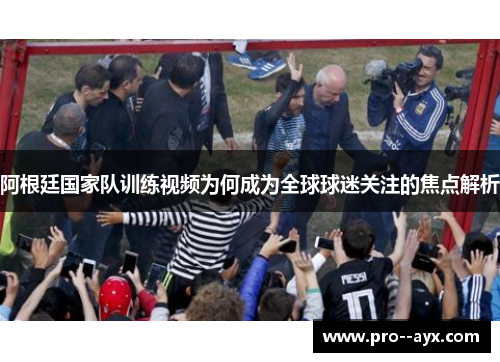 阿根廷国家队训练视频为何成为全球球迷关注的焦点解析 阿根廷国家队训练视频为何成为全球球迷关注的焦点解析
