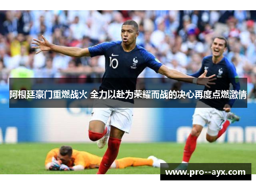 阿根廷豪门重燃战火 全力以赴为荣耀而战的决心再度点燃激情 阿根廷豪门重燃战火 全力以赴为荣耀而战的决心再度点燃激情