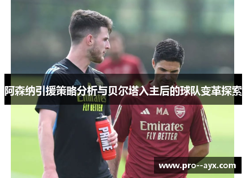 阿森纳引援策略分析与贝尔塔入主后的球队变革探索 阿森纳引援策略分析与贝尔塔入主后的球队变革探索