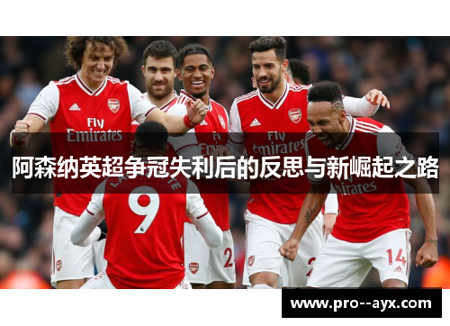 阿森纳英超争冠失利后的反思与新崛起之路 阿森纳英超争冠失利后的反思与新崛起之路