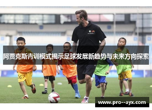 阿贾克斯青训模式揭示足球发展新趋势与未来方向探索 阿贾克斯青训模式揭示足球发展新趋势与未来方向探索
