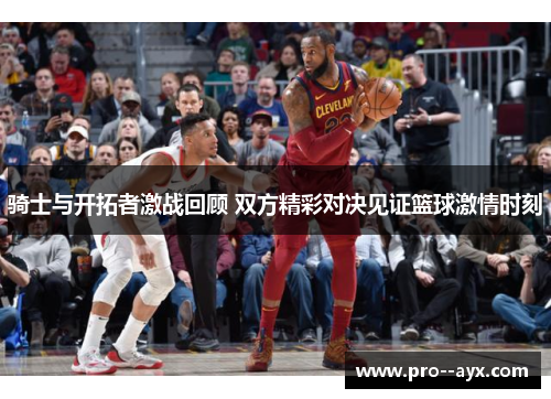 骑士与开拓者激战回顾 双方精彩对决见证篮球激情时刻 骑士与开拓者激战回顾 双方精彩对决见证篮球激情时刻