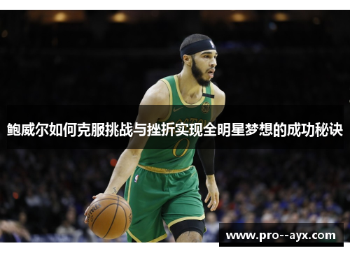 鲍威尔如何克服挑战与挫折实现全明星梦想的成功秘诀 鲍威尔如何克服挑战与挫折实现全明星梦想的成功秘诀