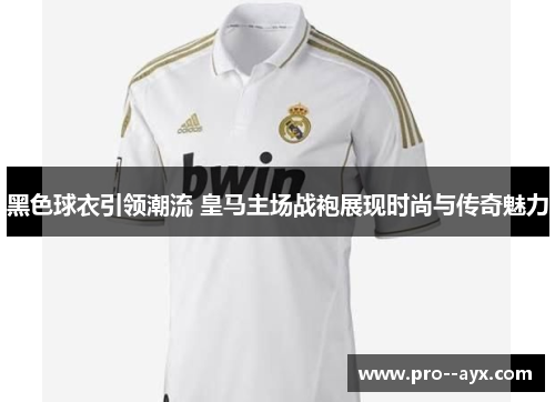 黑色球衣引领潮流 皇马主场战袍展现时尚与传奇魅力 黑色球衣引领潮流 皇马主场战袍展现时尚与传奇魅力