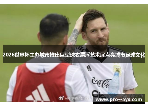 2026世界杯主办城市推出巨型球衣漂浮艺术展点亮城市足球文化 2026世界杯主办城市推出巨型球衣漂浮艺术展点亮城市足球文化