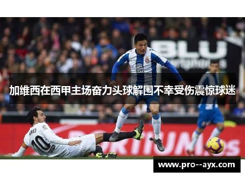 加维西在西甲主场奋力头球解围不幸受伤震惊球迷 加维西在西甲主场奋力头球解围不幸受伤震惊球迷