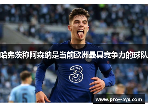 哈弗茨称阿森纳是当前欧洲最具竞争力的球队 哈弗茨称阿森纳是当前欧洲最具竞争力的球队