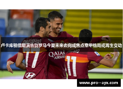 卢卡库租借期满告别罗马今夏未来去向成焦点意甲格局或再生变动 卢卡库租借期满告别罗马今夏未来去向成焦点意甲格局或再生变动