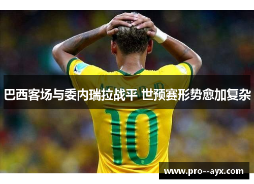 巴西客场与委内瑞拉战平 世预赛形势愈加复杂 巴西客场与委内瑞拉战平 世预赛形势愈加复杂
