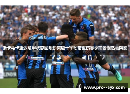 斯卡马卡重返意甲状态回暖却突遭十字韧带重伤赛季前景骤然蒙阴影 斯卡马卡重返意甲状态回暖却突遭十字韧带重伤赛季前景骤然蒙阴影