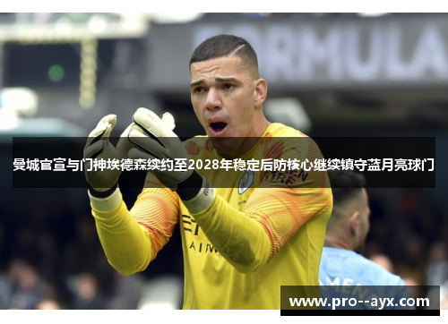 曼城官宣与门神埃德森续约至2028年稳定后防核心继续镇守蓝月亮球门 曼城官宣与门神埃德森续约至2028年稳定后防核心继续镇守蓝月亮球门
