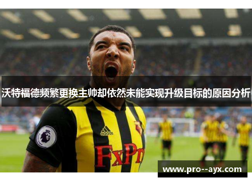 沃特福德频繁更换主帅却依然未能实现升级目标的原因分析 沃特福德频繁更换主帅却依然未能实现升级目标的原因分析