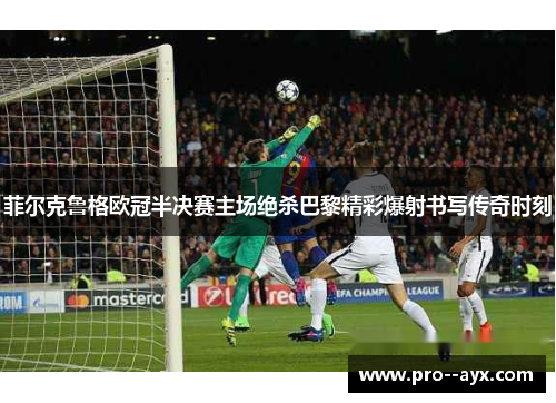 菲尔克鲁格欧冠半决赛主场绝杀巴黎精彩爆射书写传奇时刻