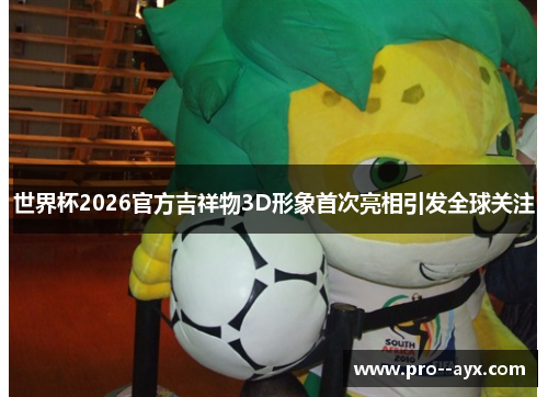 世界杯2026官方吉祥物3D形象首次亮相引发全球关注 世界杯2026官方吉祥物3D形象首次亮相引发全球关注