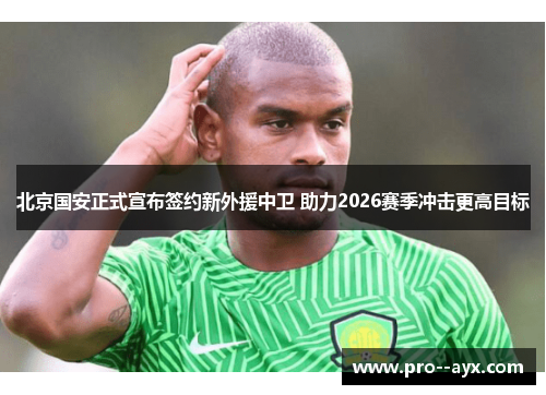 北京国安正式宣布签约新外援中卫 助力2026赛季冲击更高目标