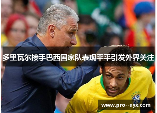 多里瓦尔接手巴西国家队表现平平引发外界关注