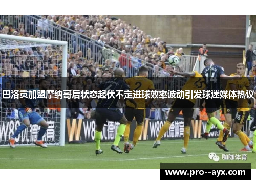 巴洛贡加盟摩纳哥后状态起伏不定进球效率波动引发球迷媒体热议