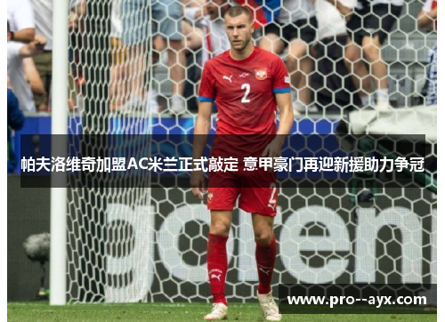 帕夫洛维奇加盟AC米兰正式敲定 意甲豪门再迎新援助力争冠