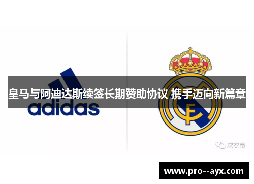 皇马与阿迪达斯续签长期赞助协议 携手迈向新篇章