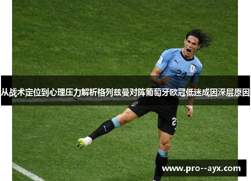 从战术定位到心理压力解析格列兹曼对阵葡萄牙欧冠低迷成因深层原因