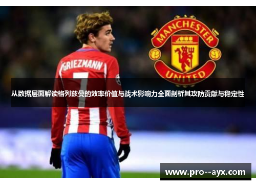从数据层面解读格列兹曼的效率价值与战术影响力全面剖析其攻防贡献与稳定性