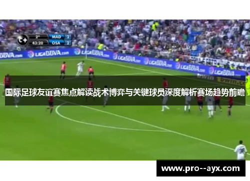 国际足球友谊赛焦点解读战术博弈与关键球员深度解析赛场趋势前瞻