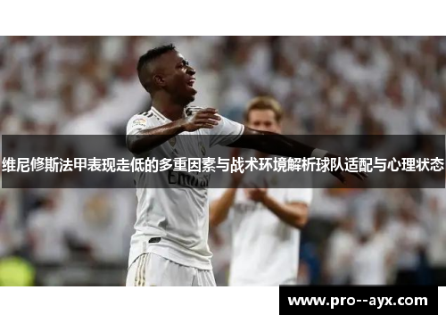维尼修斯法甲表现走低的多重因素与战术环境解析球队适配与心理状态 维尼修斯法甲表现走低的多重因素与战术环境解析球队适配与心理状态