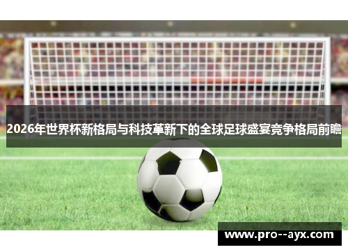 2026年世界杯新格局与科技革新下的全球足球盛宴竞争格局前瞻 2026年世界杯新格局与科技革新下的全球足球盛宴竞争格局前瞻