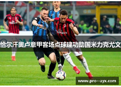 恰尔汗奥卢意甲客场点球建功助国米力克尤文 恰尔汗奥卢意甲客场点球建功助国米力克尤文