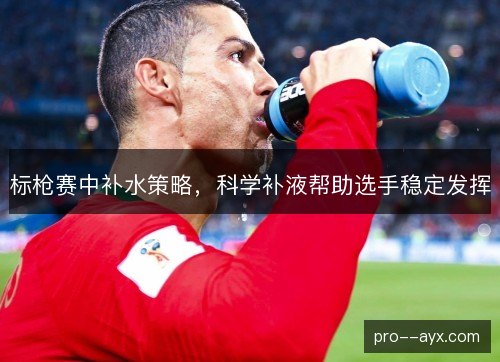 标枪赛中补水策略，科学补液帮助选手稳定发挥