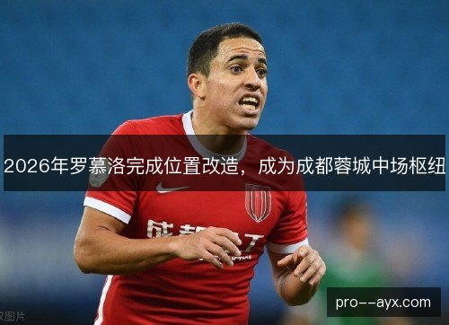 2026年罗慕洛完成位置改造,成为成都蓉城中场枢纽 2026年罗慕洛完成位置改造,成为成都蓉城中场枢纽